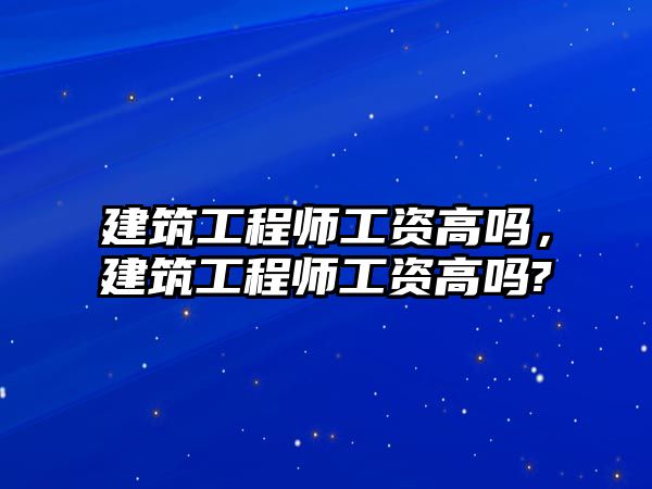 建筑工程師工資高嗎，建筑工程師工資高嗎?