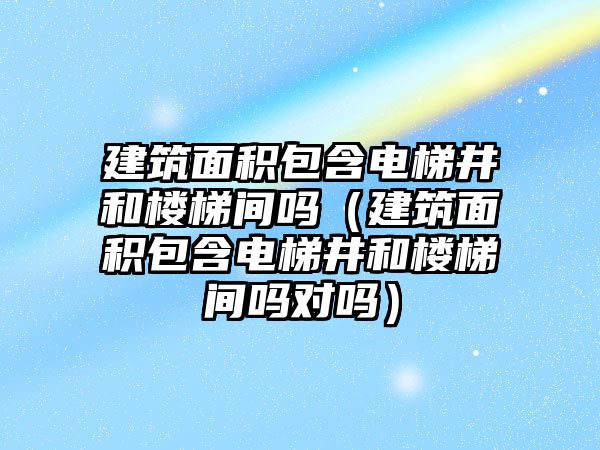 建筑面積包含電梯井和樓梯間嗎（建筑面積包含電梯井和樓梯間嗎對(duì)嗎）