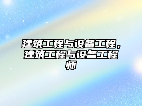 建筑工程與設(shè)備工程，建筑工程與設(shè)備工程師