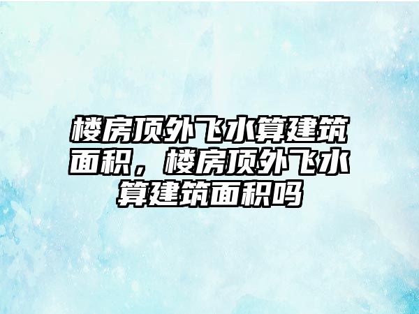 樓房頂外飛水算建筑面積，樓房頂外飛水算建筑面積嗎