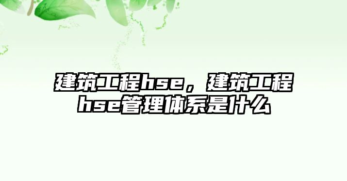 建筑工程hse，建筑工程hse管理體系是什么