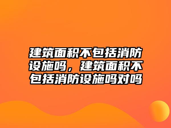 建筑面積不包括消防設(shè)施嗎，建筑面積不包括消防設(shè)施嗎對(duì)嗎