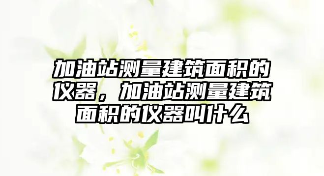 加油站測量建筑面積的儀器，加油站測量建筑面積的儀器叫什么