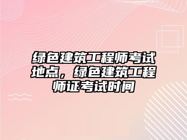 綠色建筑工程師考試地點，綠色建筑工程師證考試時間