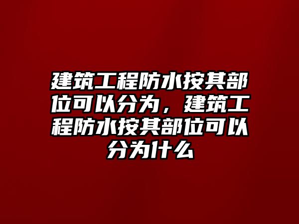 建筑工程防水按其部位可以分為，建筑工程防水按其部位可以分為什么