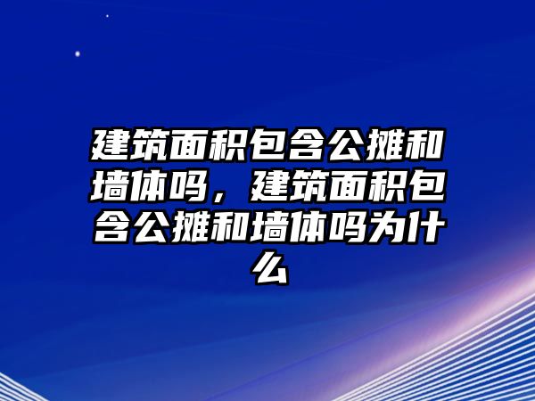 建筑面積包含公攤和墻體嗎，建筑面積包含公攤和墻體嗎為什么