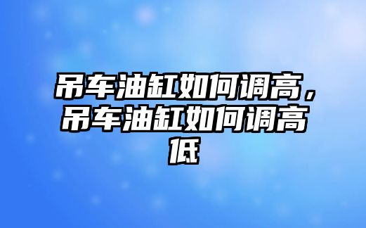 吊車油缸如何調(diào)高，吊車油缸如何調(diào)高低