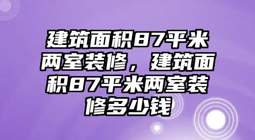 建筑面積87平米兩室裝修，建筑面積87平米兩室裝修多少錢(qián)