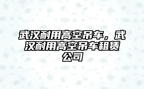 武漢耐用高空吊車，武漢耐用高空吊車租賃公司