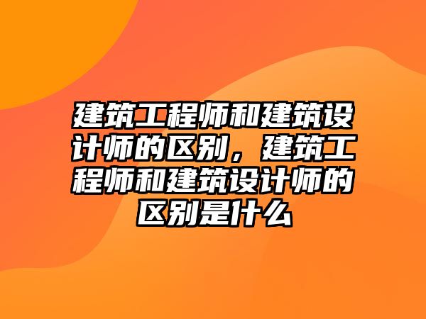 建筑工程師和建筑設(shè)計(jì)師的區(qū)別，建筑工程師和建筑設(shè)計(jì)師的區(qū)別是什么