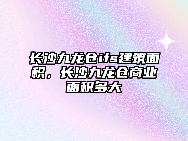 長沙九龍倉ifs建筑面積，長沙九龍倉商業(yè)面積多大