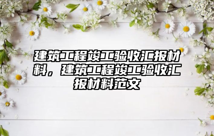 建筑工程竣工驗收匯報材料，建筑工程竣工驗收匯報材料范文