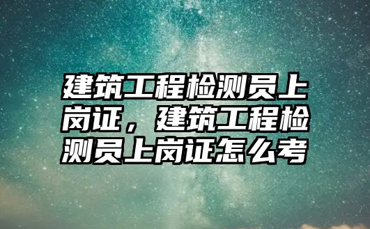 建筑工程檢測(cè)員上崗證，建筑工程檢測(cè)員上崗證怎么考