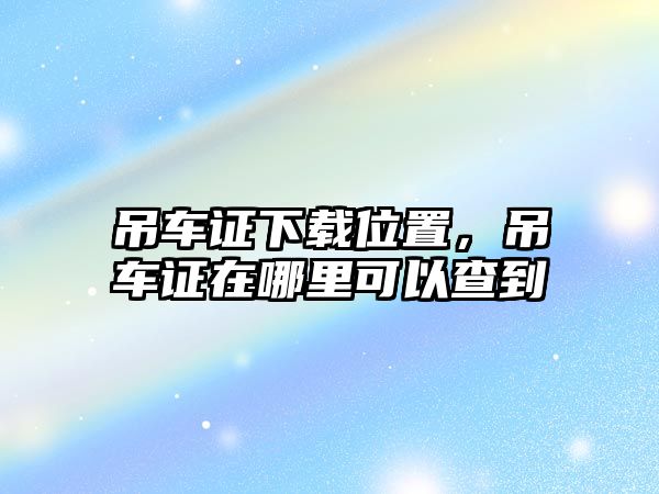 吊車證下載位置，吊車證在哪里可以查到