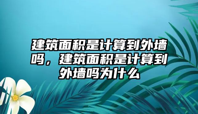 建筑面積是計(jì)算到外墻嗎，建筑面積是計(jì)算到外墻嗎為什么