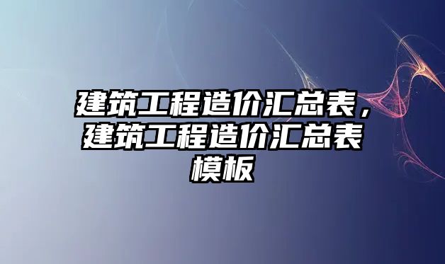 建筑工程造價匯總表，建筑工程造價匯總表模板