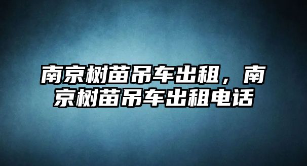 南京樹苗吊車出租，南京樹苗吊車出租電話