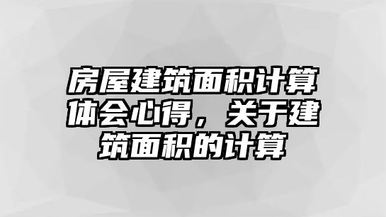 房屋建筑面積計算體會心得，關于建筑面積的計算