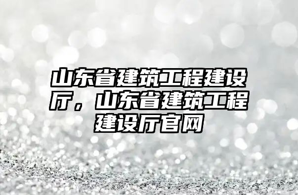 山東省建筑工程建設(shè)廳，山東省建筑工程建設(shè)廳官網(wǎng)