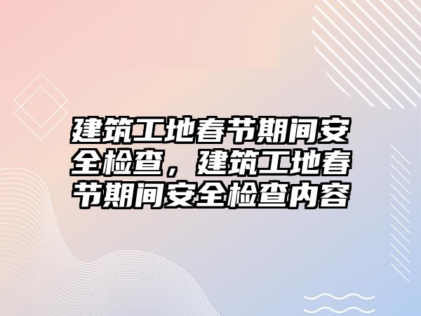 建筑工地春節(jié)期間安全檢查，建筑工地春節(jié)期間安全檢查內(nèi)容