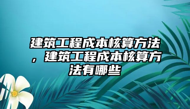 建筑工程成本核算方法，建筑工程成本核算方法有哪些