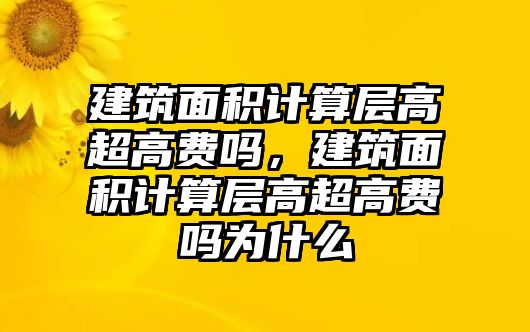 建筑面積計算層高超高費嗎，建筑面積計算層高超高費嗎為什么