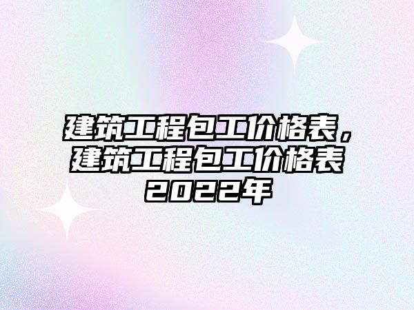 建筑工程包工價(jià)格表，建筑工程包工價(jià)格表2022年