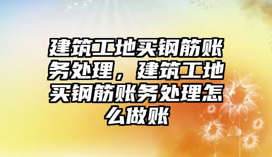 建筑工地買鋼筋賬務(wù)處理，建筑工地買鋼筋賬務(wù)處理怎么做賬