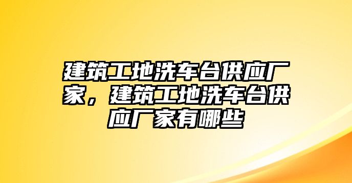 建筑工地洗車臺(tái)供應(yīng)廠家，建筑工地洗車臺(tái)供應(yīng)廠家有哪些