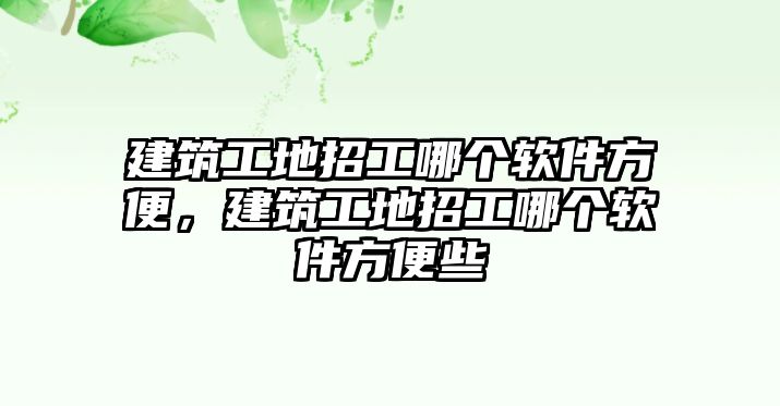 建筑工地招工哪個軟件方便，建筑工地招工哪個軟件方便些