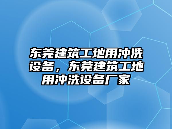 東莞建筑工地用沖洗設備，東莞建筑工地用沖洗設備廠家