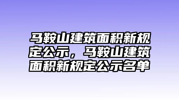 馬鞍山建筑面積新規(guī)定公示，馬鞍山建筑面積新規(guī)定公示名單