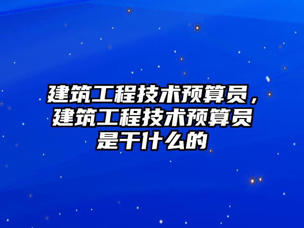 建筑工程技術預算員，建筑工程技術預算員是干什么的