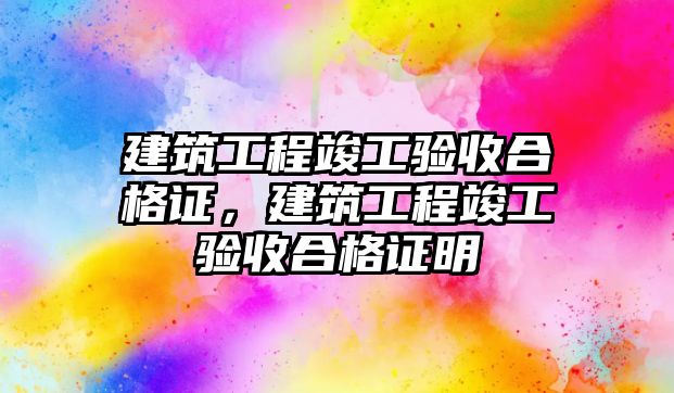 建筑工程竣工驗收合格證，建筑工程竣工驗收合格證明