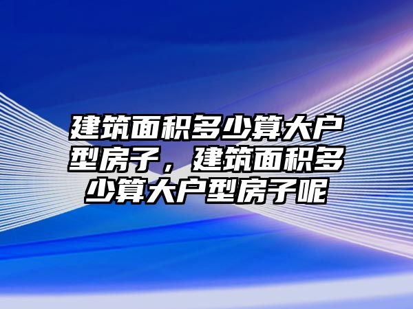 建筑面積多少算大戶型房子，建筑面積多少算大戶型房子呢