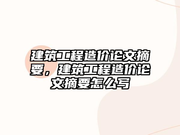 建筑工程造價論文摘要，建筑工程造價論文摘要怎么寫