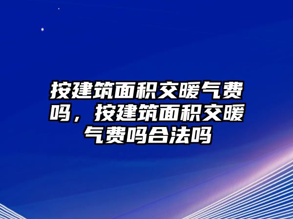 按建筑面積交暖氣費嗎，按建筑面積交暖氣費嗎合法嗎