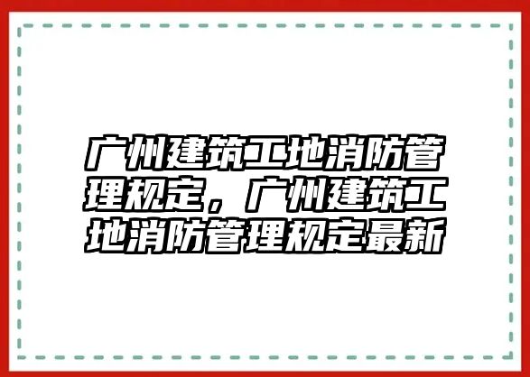 廣州建筑工地消防管理規(guī)定，廣州建筑工地消防管理規(guī)定最新