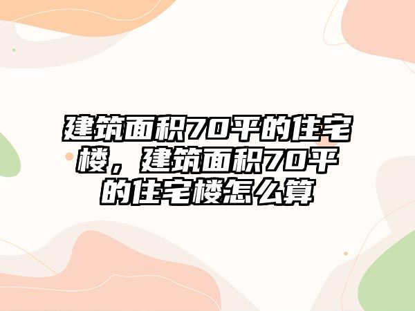 建筑面積70平的住宅樓，建筑面積70平的住宅樓怎么算