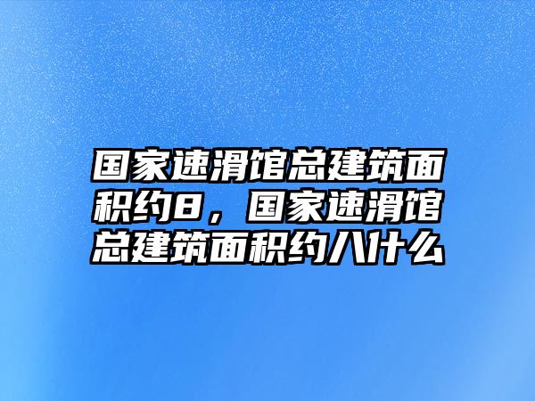 國家速滑館總建筑面積約8，國家速滑館總建筑面積約八什么