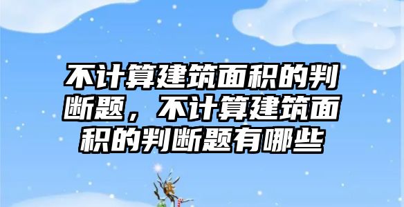 不計算建筑面積的判斷題，不計算建筑面積的判斷題有哪些