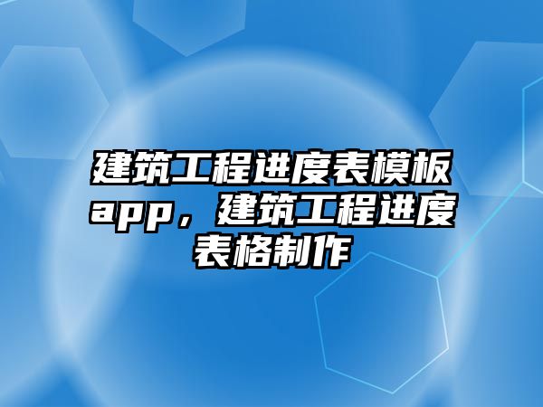 建筑工程進度表模板app，建筑工程進度表格制作