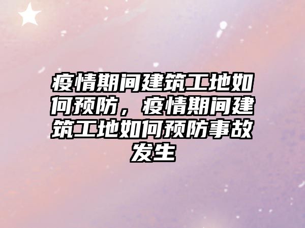 疫情期間建筑工地如何預(yù)防，疫情期間建筑工地如何預(yù)防事故發(fā)生