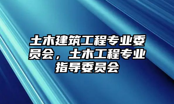 土木建筑工程專業(yè)委員會(huì)，土木工程專業(yè)指導(dǎo)委員會(huì)