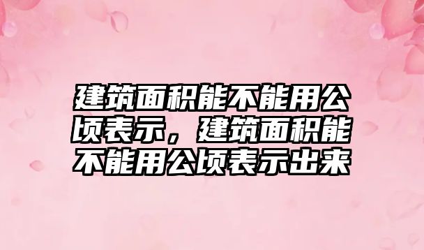 建筑面積能不能用公頃表示，建筑面積能不能用公頃表示出來(lái)