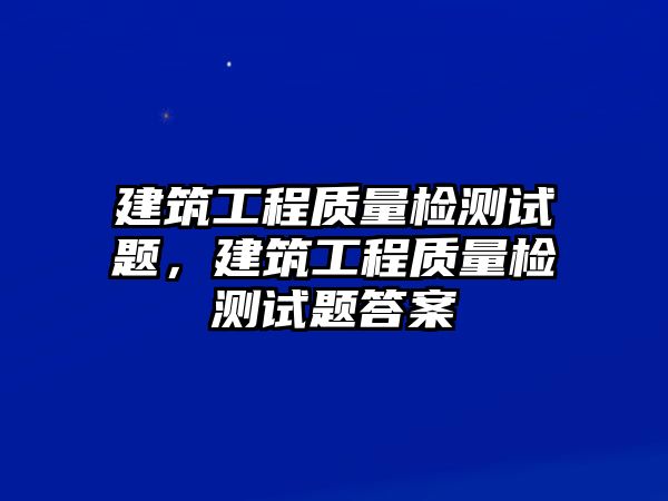 建筑工程質(zhì)量檢測(cè)試題，建筑工程質(zhì)量檢測(cè)試題答案