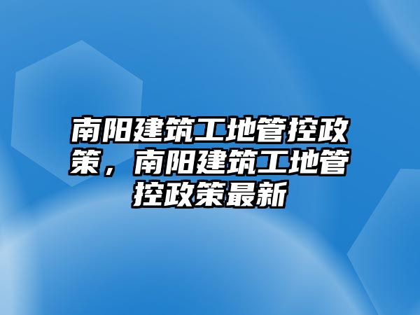 南陽建筑工地管控政策，南陽建筑工地管控政策最新