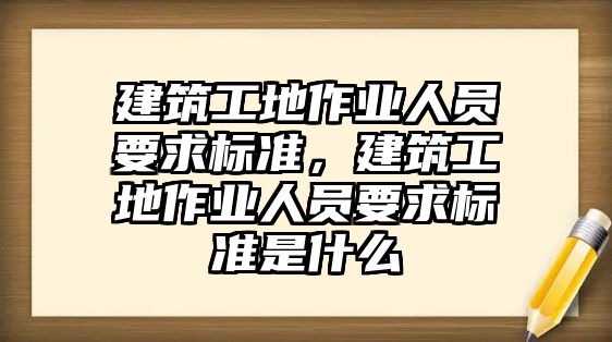 建筑工地作業(yè)人員要求標(biāo)準(zhǔn)，建筑工地作業(yè)人員要求標(biāo)準(zhǔn)是什么