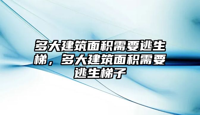 多大建筑面積需要逃生梯，多大建筑面積需要逃生梯子