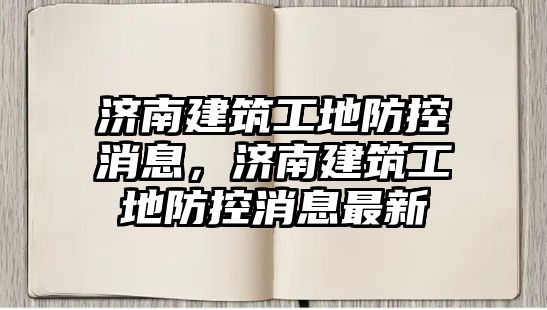 濟(jì)南建筑工地防控消息，濟(jì)南建筑工地防控消息最新